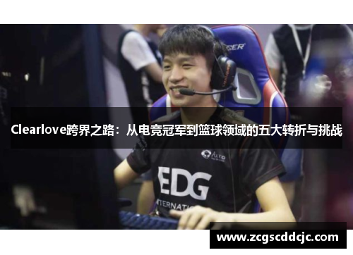 Clearlove跨界之路：从电竞冠军到篮球领域的五大转折与挑战