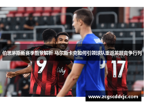 伯恩茅斯新赛季前景解析 马尔斯卡克如何引领球队重返英超竞争行列