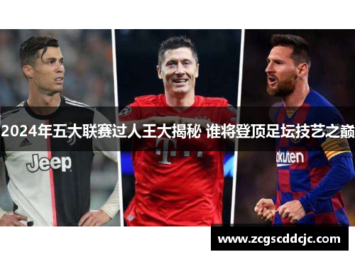 2024年五大联赛过人王大揭秘 谁将登顶足坛技艺之巅