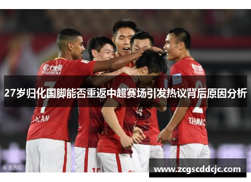 27岁归化国脚能否重返中超赛场引发热议背后原因分析