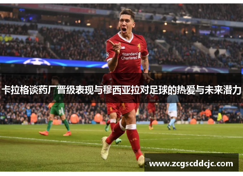 卡拉格谈药厂晋级表现与穆西亚拉对足球的热爱与未来潜力