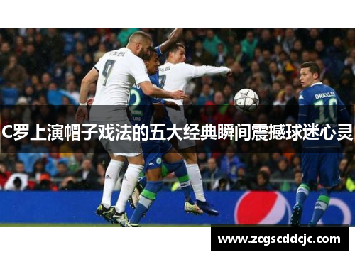C罗上演帽子戏法的五大经典瞬间震撼球迷心灵