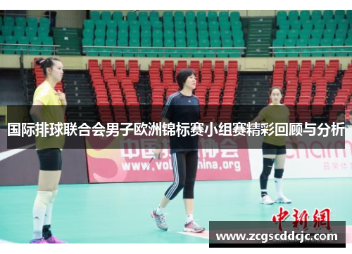 国际排球联合会男子欧洲锦标赛小组赛精彩回顾与分析