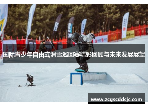 国际青少年自由式滑雪巡回赛精彩回顾与未来发展展望