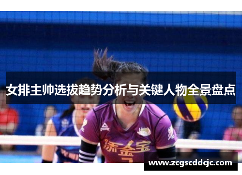 女排主帅选拔趋势分析与关键人物全景盘点