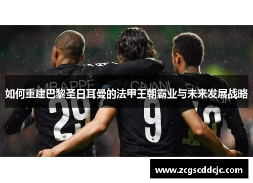 如何重建巴黎圣日耳曼的法甲王朝霸业与未来发展战略 如何重建巴黎圣日耳曼的法甲王朝霸业与未来发展战略