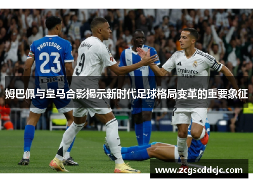 姆巴佩与皇马合影揭示新时代足球格局变革的重要象征