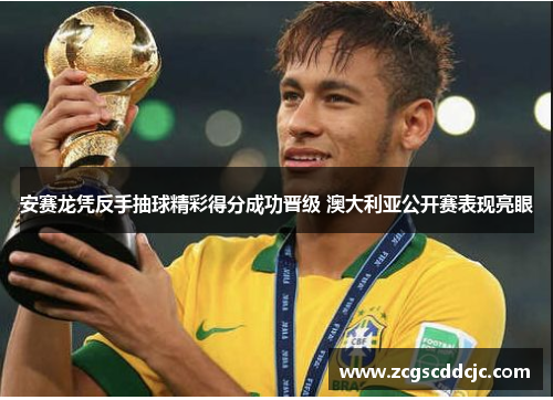 安赛龙凭反手抽球精彩得分成功晋级 澳大利亚公开赛表现亮眼