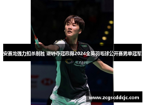 安赛龙强力扣杀制胜 逆转夺冠赢得2024全英羽毛球公开赛男单冠军