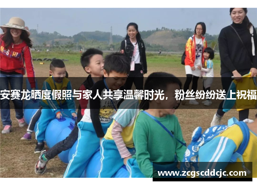 安赛龙晒度假照与家人共享温馨时光,粉丝纷纷送上祝福 安赛龙晒度假照与家人共享温馨时光,粉丝纷纷送上祝福