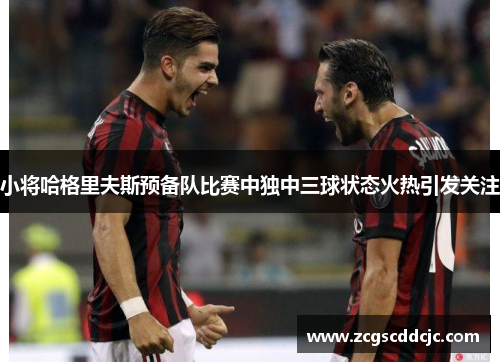 小将哈格里夫斯预备队比赛中独中三球状态火热引发关注 小将哈格里夫斯预备队比赛中独中三球状态火热引发关注