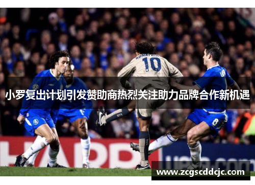 小罗复出计划引发赞助商热烈关注助力品牌合作新机遇